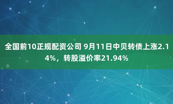 全国前10正规配资公司 9月11日中贝转债上涨2.14%，转股溢价率21.94%
