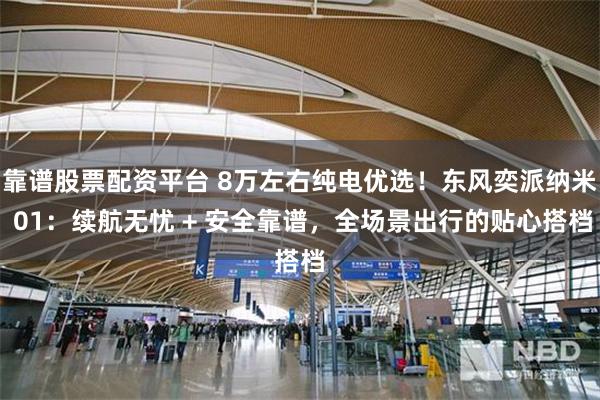 靠谱股票配资平台 8万左右纯电优选！东风奕派纳米 01：续航无忧 + 安全靠谱，全场景出行的贴心搭档