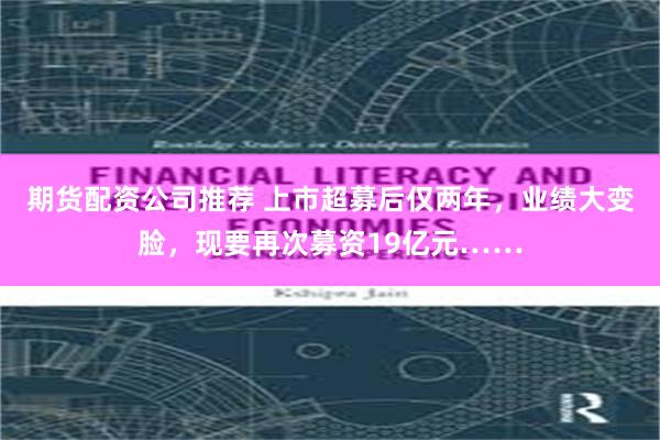 期货配资公司推荐 上市超募后仅两年，业绩大变脸，现要再次募资19亿元……