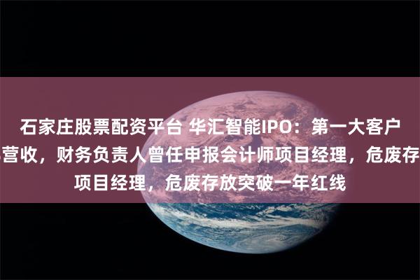 石家庄股票配资平台 华汇智能IPO:第一大客户最高贡献超96%营收,财务负责人曾任申报会计师项目经理,危废存放突破一年红线