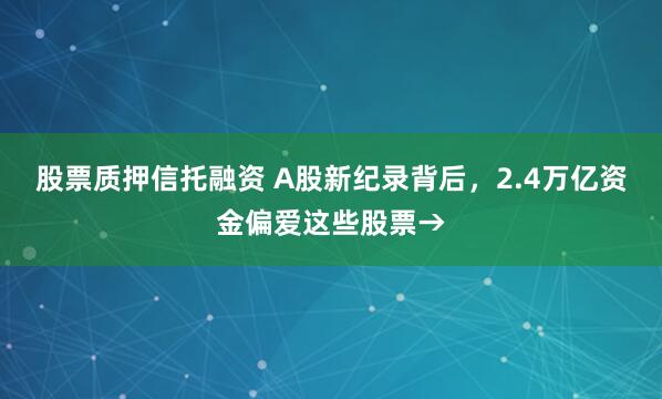 股票质押信托融资 A股新纪录背后，2.4万亿资金偏爱这些股票→