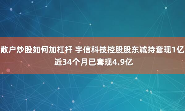散户炒股如何加杠杆 宇信科技控股股东减持套现1亿 近34个月已套现4.9亿