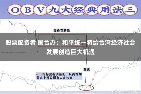 股票配资者 国台办：和平统一将给台湾经济社会发展创造巨大机遇
