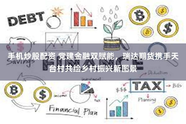 手机炒股配资 党建金融双赋能，瑞达期货携手天台村共绘乡村振兴新图景