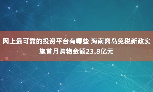 网上最可靠的投资平台有哪些 海南离岛免税新政实施首月购物金额23.8亿元