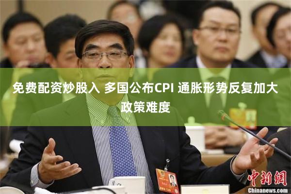 免费配资炒股入 多国公布CPI 通胀形势反复加大政策难度