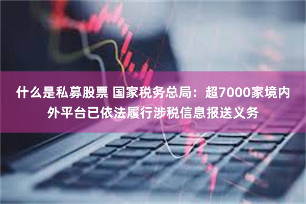 什么是私募股票 国家税务总局:超7000家境内外平台已依法履行涉税信息报送义务