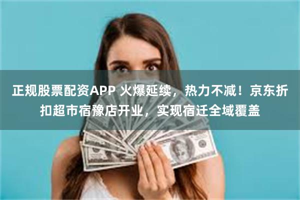 正规股票配资APP 火爆延续,热力不减!京东折扣超市宿豫店开业,实现宿迁全域覆盖