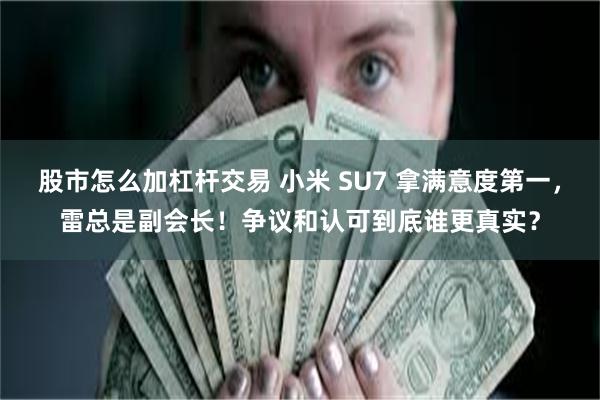 股市怎么加杠杆交易 小米 SU7 拿满意度第一,雷总是副会长!争议和认可到底谁更真实?