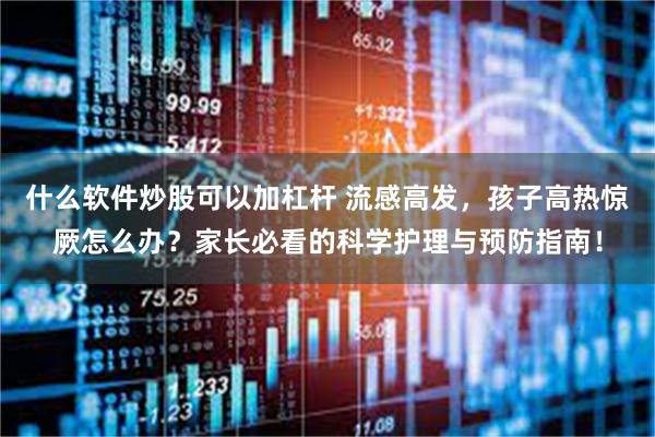 什么软件炒股可以加杠杆 流感高发，孩子高热惊厥怎么办？家长必看的科学护理与预防指南！