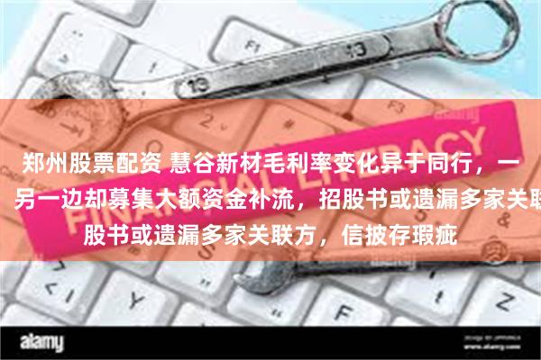 郑州股票配资 慧谷新材毛利率变化异于同行，一边年年大额分红，另一边却募集大额资金补流，招股书或遗漏多家关联方，信披存瑕疵