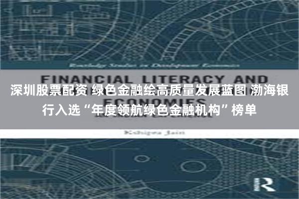 深圳股票配资 绿色金融绘高质量发展蓝图 渤海银行入选“年度领航绿色金融机构”榜单