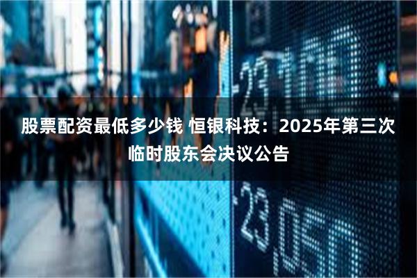 股票配资最低多少钱 恒银科技：2025年第三次临时股东会决议公告