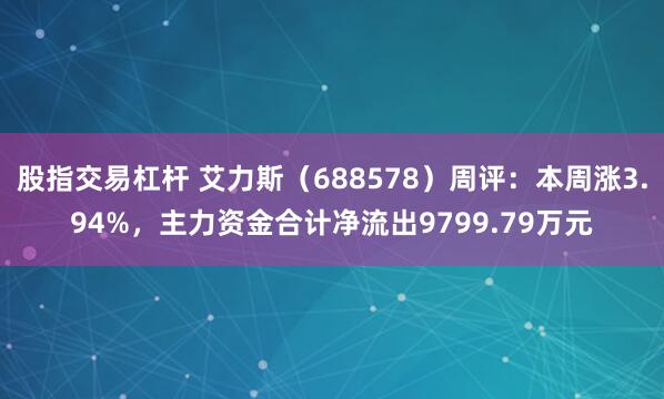 股指交易杠杆 艾力斯（688578）周评：本周涨3.94%，主力资金合计净流出9799.79万元