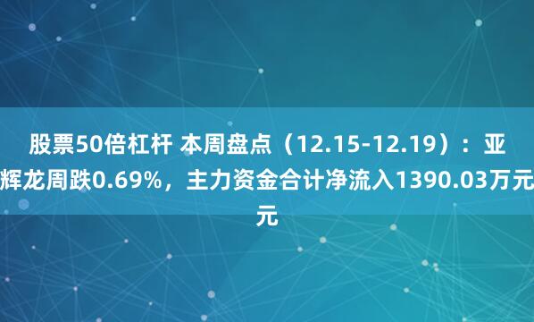 股票50倍杠杆 本周盘点(12.15-12.19):亚辉龙周跌0.69%,主力资金合计净流入1390.03万元