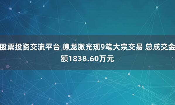 股票投资交流平台 德龙激光现9笔大宗交易 总成交金额1838.60万元