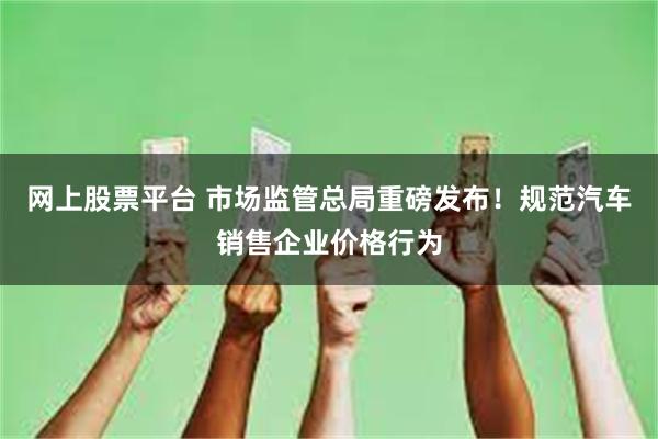 网上股票平台 市场监管总局重磅发布！规范汽车销售企业价格行为